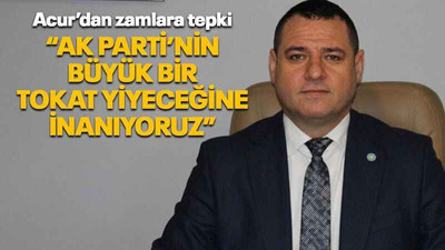 Acur’dan zamlara tepki “AK Parti’nin büyük bir tokat yiyeceğine inanıyoruz”